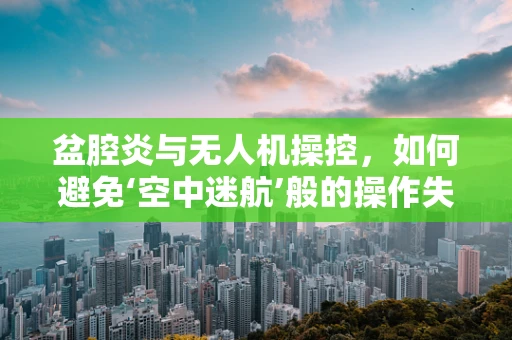 盆腔炎与无人机操控，如何避免‘空中迷航’般的操作失误？