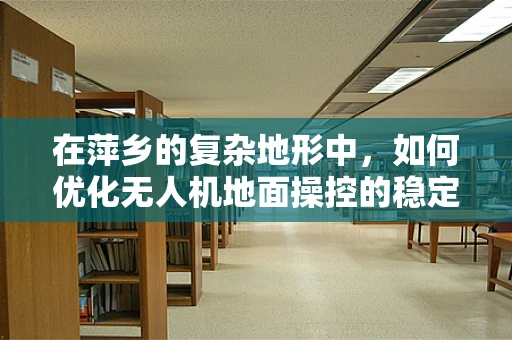 在萍乡的复杂地形中，如何优化无人机地面操控的稳定性？