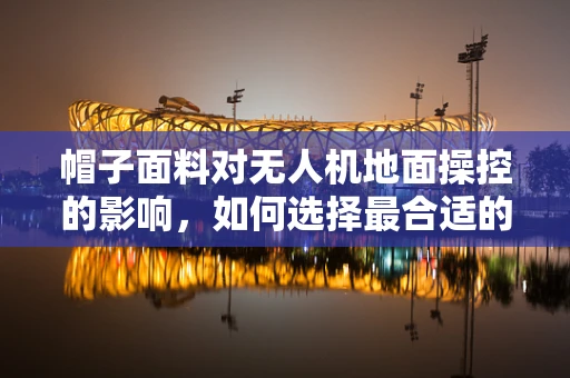 帽子面料对无人机地面操控的影响，如何选择最合适的材质？