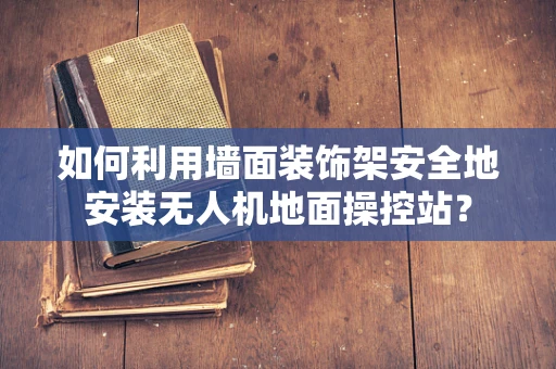 如何利用墙面装饰架安全地安装无人机地面操控站？