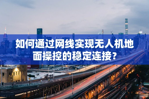 如何通过网线实现无人机地面操控的稳定连接？
