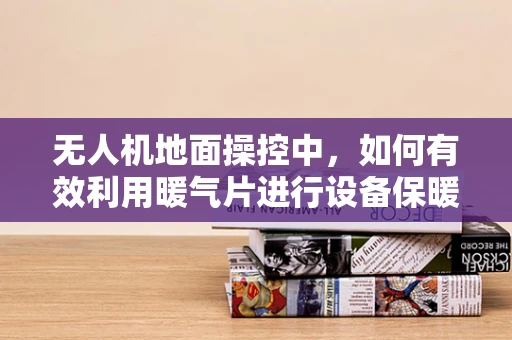 无人机地面操控中，如何有效利用暖气片进行设备保暖？