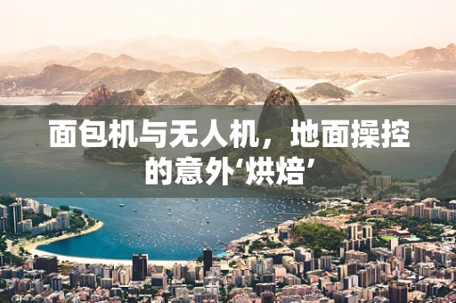 面包机与无人机，地面操控的意外‘烘焙’