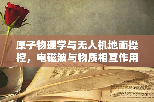 原子物理学与无人机地面操控，电磁波与物质相互作用之谜