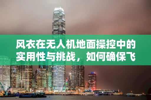 风衣在无人机地面操控中的实用性与挑战，如何确保飞行安全？