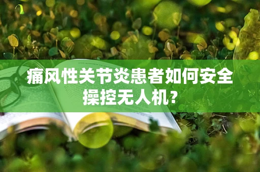 痛风性关节炎患者如何安全操控无人机？