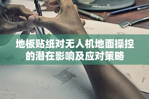 地板贴纸对无人机地面操控的潜在影响及应对策略