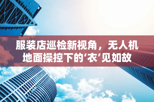 服装店巡检新视角，无人机地面操控下的‘衣’见如故