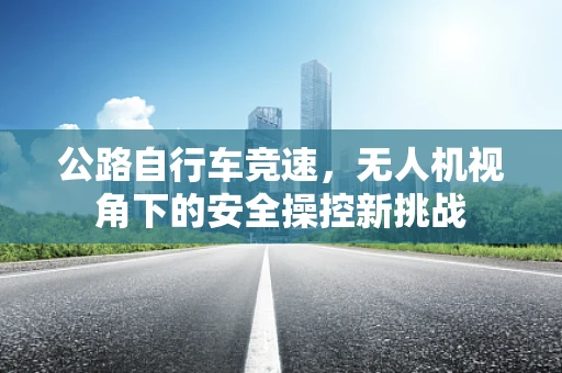 公路自行车竞速，无人机视角下的安全操控新挑战