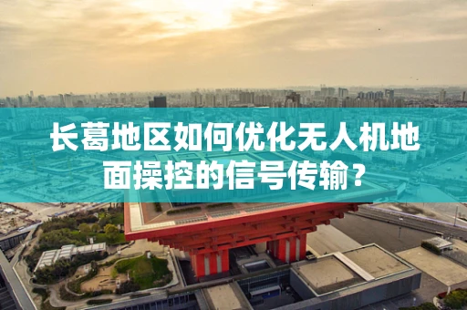 长葛地区如何优化无人机地面操控的信号传输？