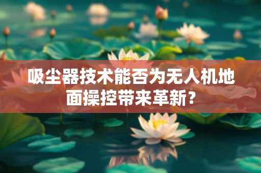 吸尘器技术能否为无人机地面操控带来革新？