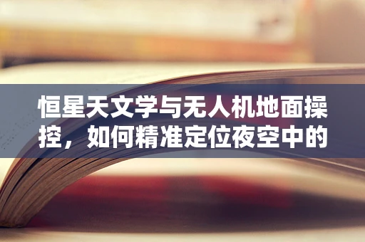 恒星天文学与无人机地面操控，如何精准定位夜空中的星辰？