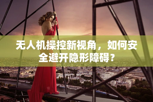 无人机操控新视角，如何安全避开隐形障碍？