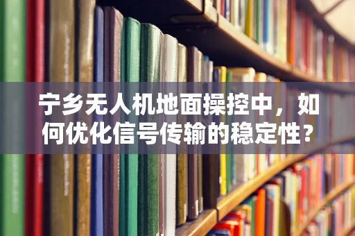 宁乡无人机地面操控中，如何优化信号传输的稳定性？