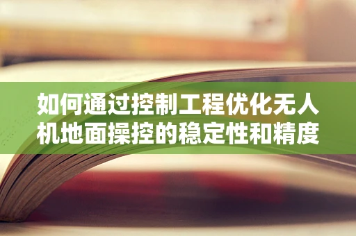 如何通过控制工程优化无人机地面操控的稳定性和精度？