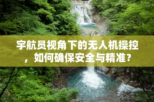 宇航员视角下的无人机操控，如何确保安全与精准？