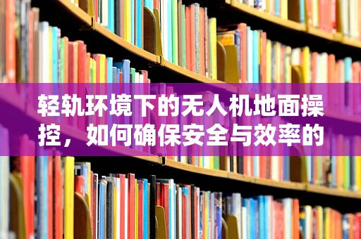 轻轨环境下的无人机地面操控，如何确保安全与效率的平衡？