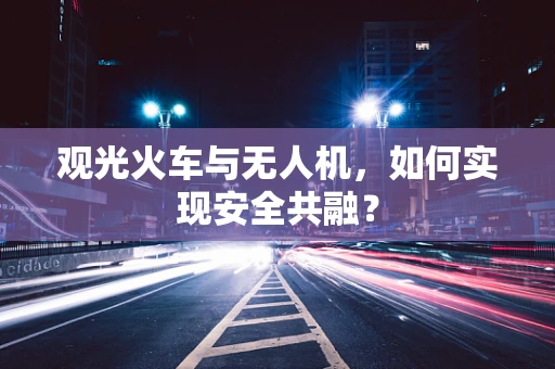 观光火车与无人机，如何实现安全共融？