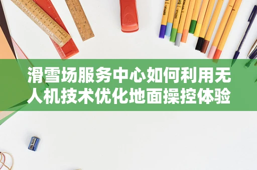 滑雪场服务中心如何利用无人机技术优化地面操控体验？