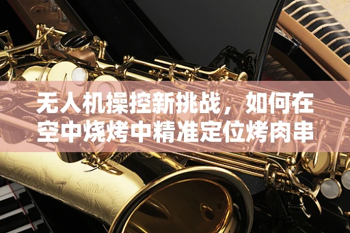 无人机操控新挑战，如何在空中烧烤中精准定位烤肉串？