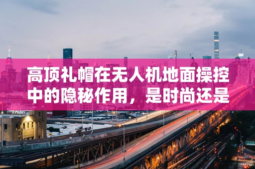 高顶礼帽在无人机地面操控中的隐秘作用，是时尚还是技术考量？