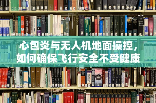 心包炎与无人机地面操控，如何确保飞行安全不受健康问题影响？