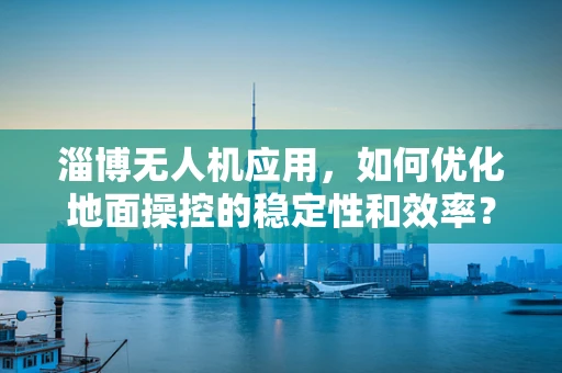 淄博无人机应用，如何优化地面操控的稳定性和效率？