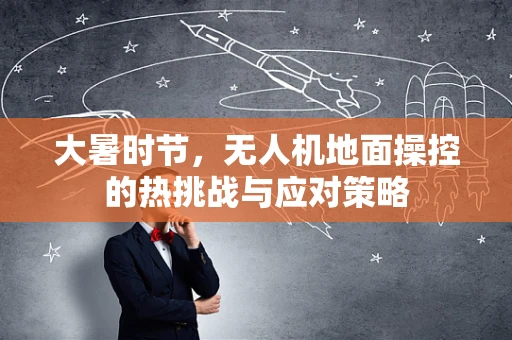 大暑时节，无人机地面操控的热挑战与应对策略