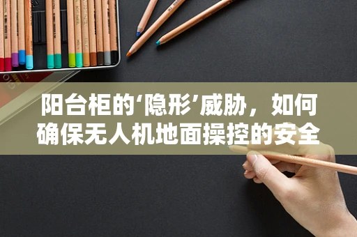 阳台柜的‘隐形’威胁，如何确保无人机地面操控的安全性？