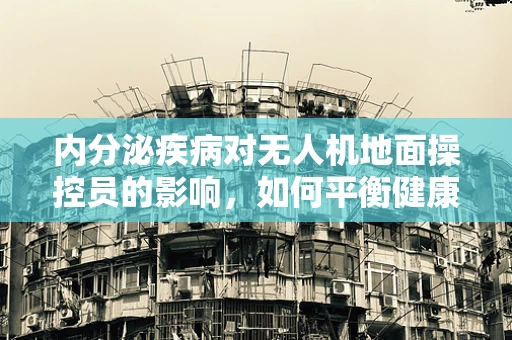 内分泌疾病对无人机地面操控员的影响，如何平衡健康与任务执行？
