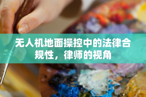 无人机地面操控中的法律合规性，律师的视角