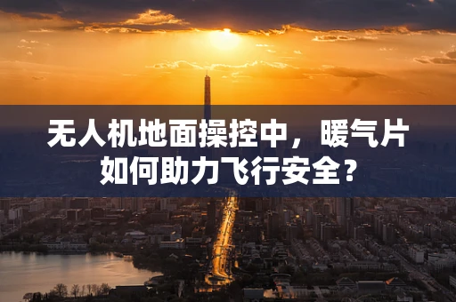 无人机地面操控中，暖气片如何助力飞行安全？