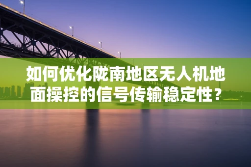 如何优化陇南地区无人机地面操控的信号传输稳定性？