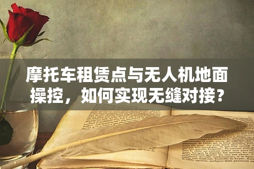 摩托车租赁点与无人机地面操控，如何实现无缝对接？