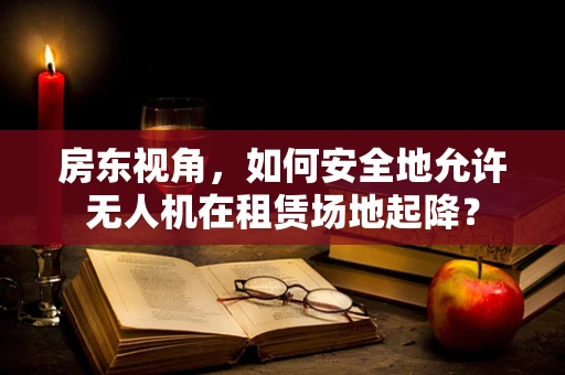 房东视角，如何安全地允许无人机在租赁场地起降？