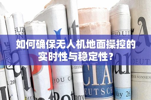 如何确保无人机地面操控的实时性与稳定性？