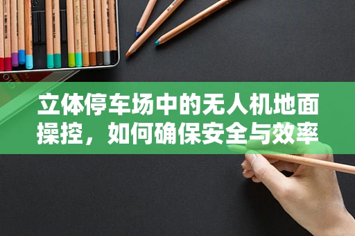 立体停车场中的无人机地面操控，如何确保安全与效率？