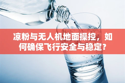 凉粉与无人机地面操控，如何确保飞行安全与稳定？