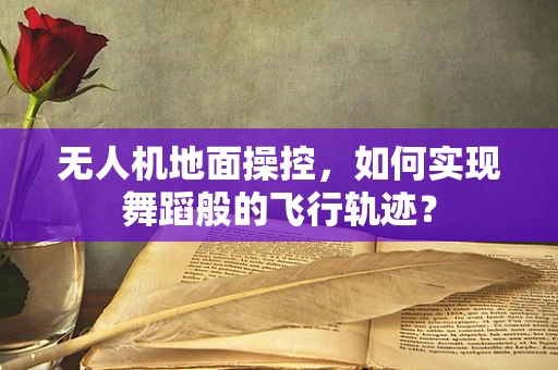 无人机地面操控，如何实现舞蹈般的飞行轨迹？