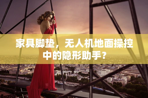 家具脚垫，无人机地面操控中的隐形助手？