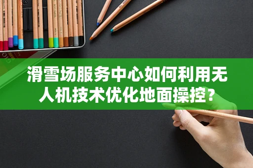 滑雪场服务中心如何利用无人机技术优化地面操控？