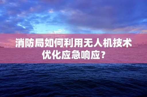 消防局如何利用无人机技术优化应急响应？
