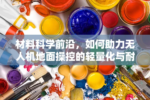 材料科学前沿，如何助力无人机地面操控的轻量化与耐用性提升？