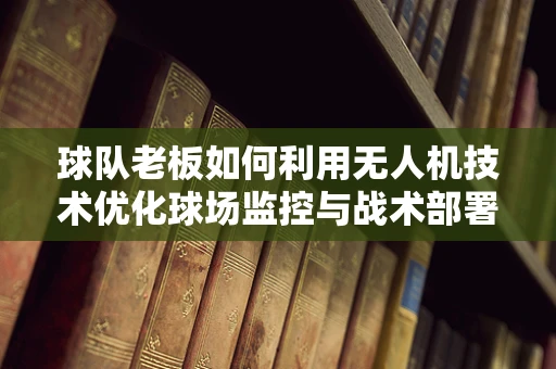 球队老板如何利用无人机技术优化球场监控与战术部署？