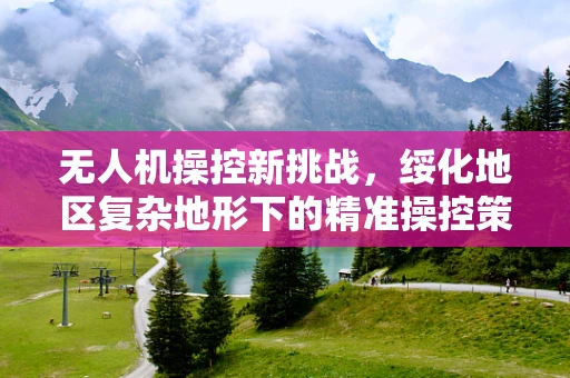 无人机操控新挑战，绥化地区复杂地形下的精准操控策略