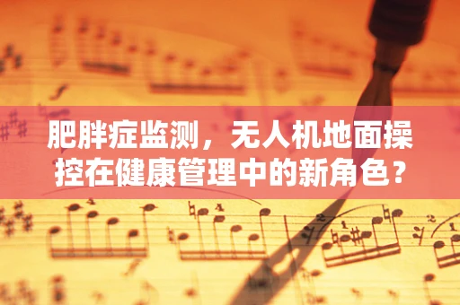 肥胖症监测，无人机地面操控在健康管理中的新角色？