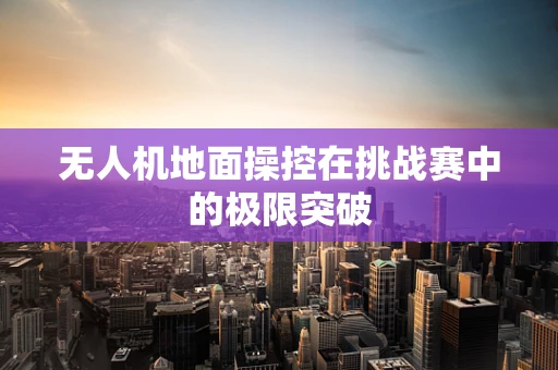 无人机地面操控在挑战赛中的极限突破