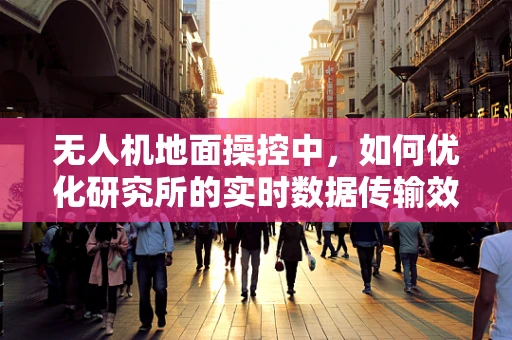 无人机地面操控中，如何优化研究所的实时数据传输效率？
