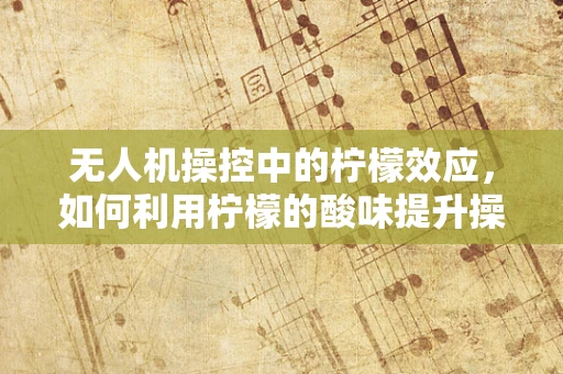 无人机操控中的柠檬效应，如何利用柠檬的酸味提升操控精度？