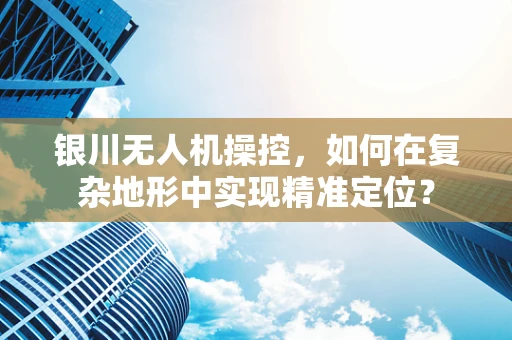银川无人机操控，如何在复杂地形中实现精准定位？